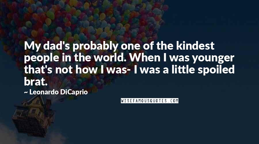 Leonardo DiCaprio Quotes: My dad's probably one of the kindest people in the world. When I was younger that's not how I was- I was a little spoiled brat.