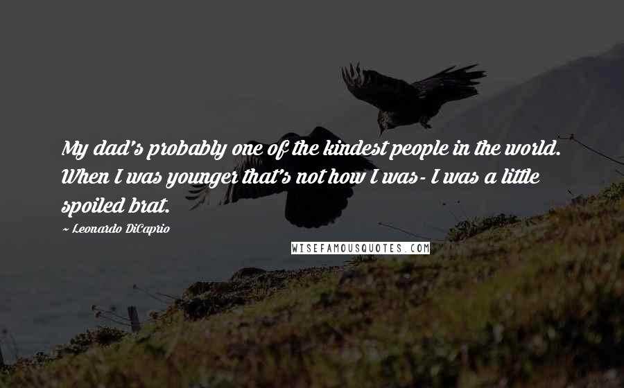 Leonardo DiCaprio Quotes: My dad's probably one of the kindest people in the world. When I was younger that's not how I was- I was a little spoiled brat.