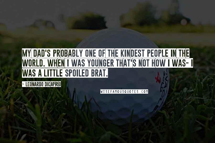 Leonardo DiCaprio Quotes: My dad's probably one of the kindest people in the world. When I was younger that's not how I was- I was a little spoiled brat.