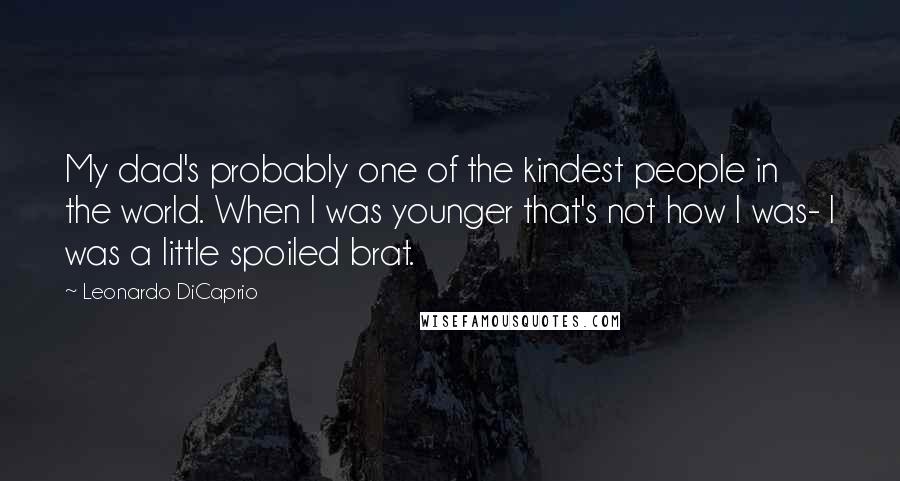 Leonardo DiCaprio Quotes: My dad's probably one of the kindest people in the world. When I was younger that's not how I was- I was a little spoiled brat.