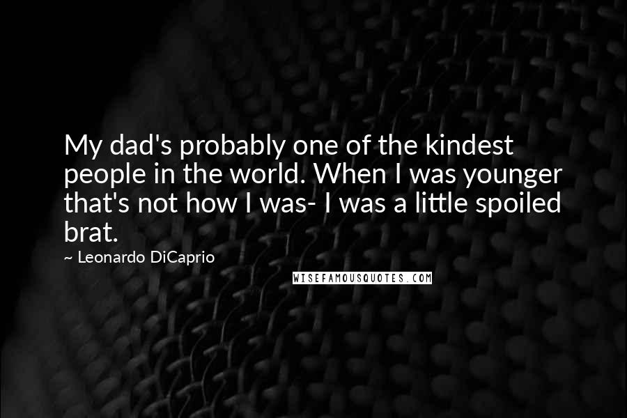 Leonardo DiCaprio Quotes: My dad's probably one of the kindest people in the world. When I was younger that's not how I was- I was a little spoiled brat.