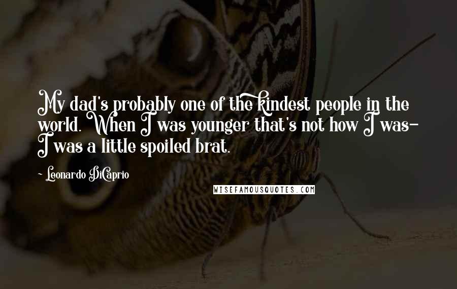 Leonardo DiCaprio Quotes: My dad's probably one of the kindest people in the world. When I was younger that's not how I was- I was a little spoiled brat.