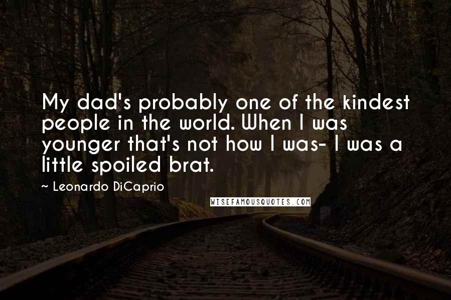 Leonardo DiCaprio Quotes: My dad's probably one of the kindest people in the world. When I was younger that's not how I was- I was a little spoiled brat.