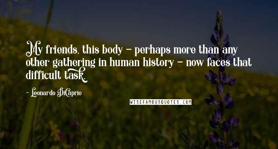 Leonardo DiCaprio Quotes: My friends, this body - perhaps more than any other gathering in human history - now faces that difficult task.