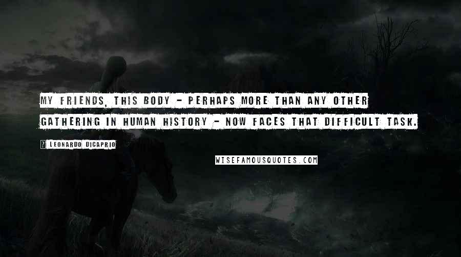 Leonardo DiCaprio Quotes: My friends, this body - perhaps more than any other gathering in human history - now faces that difficult task.