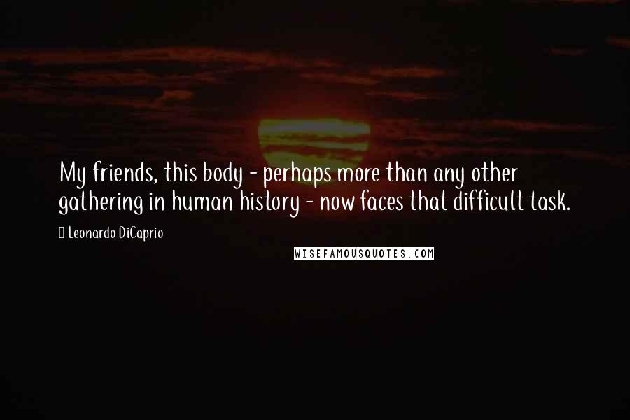 Leonardo DiCaprio Quotes: My friends, this body - perhaps more than any other gathering in human history - now faces that difficult task.