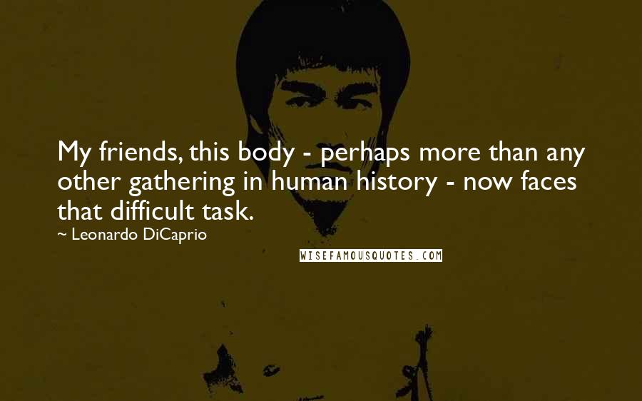 Leonardo DiCaprio Quotes: My friends, this body - perhaps more than any other gathering in human history - now faces that difficult task.