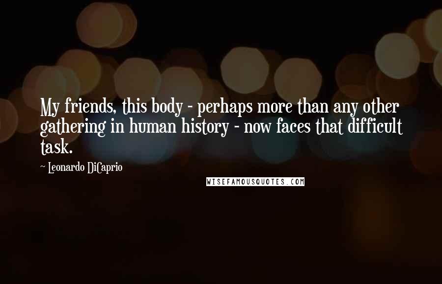 Leonardo DiCaprio Quotes: My friends, this body - perhaps more than any other gathering in human history - now faces that difficult task.