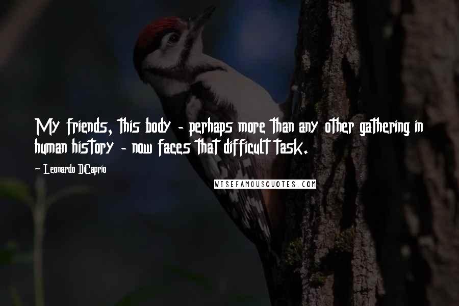 Leonardo DiCaprio Quotes: My friends, this body - perhaps more than any other gathering in human history - now faces that difficult task.