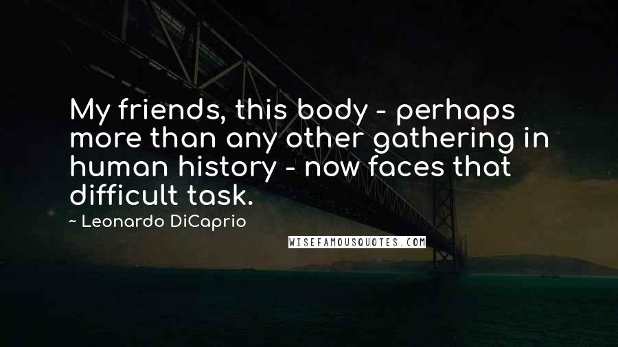 Leonardo DiCaprio Quotes: My friends, this body - perhaps more than any other gathering in human history - now faces that difficult task.