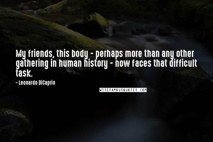 Leonardo DiCaprio Quotes: My friends, this body - perhaps more than any other gathering in human history - now faces that difficult task.