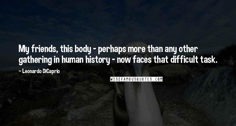 Leonardo DiCaprio Quotes: My friends, this body - perhaps more than any other gathering in human history - now faces that difficult task.