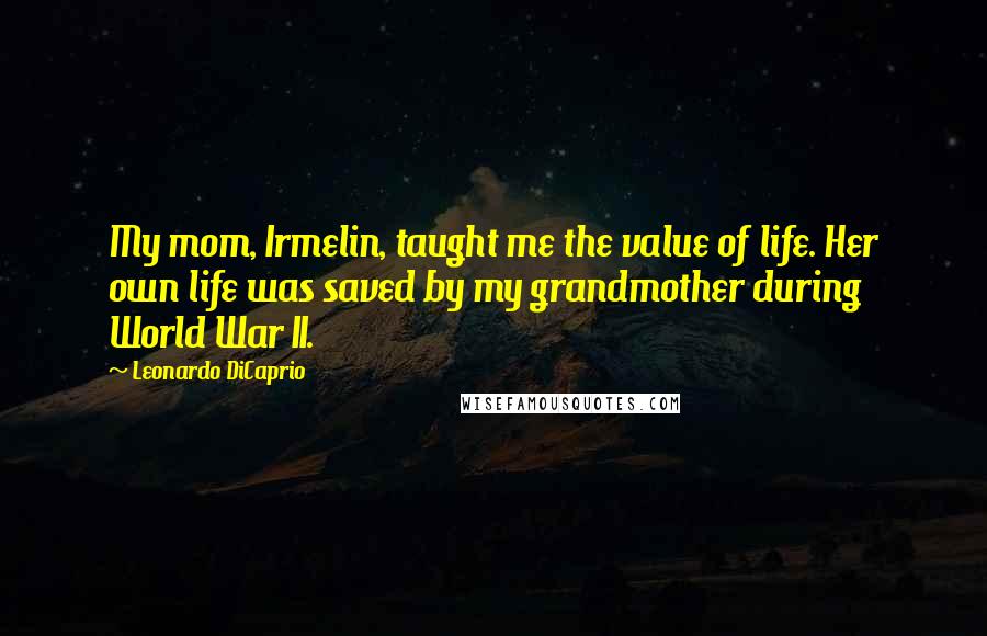 Leonardo DiCaprio Quotes: My mom, Irmelin, taught me the value of life. Her own life was saved by my grandmother during World War II.