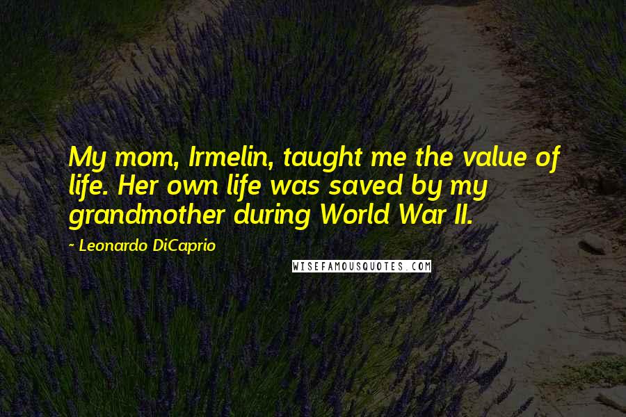 Leonardo DiCaprio Quotes: My mom, Irmelin, taught me the value of life. Her own life was saved by my grandmother during World War II.