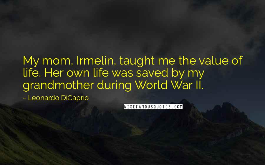 Leonardo DiCaprio Quotes: My mom, Irmelin, taught me the value of life. Her own life was saved by my grandmother during World War II.