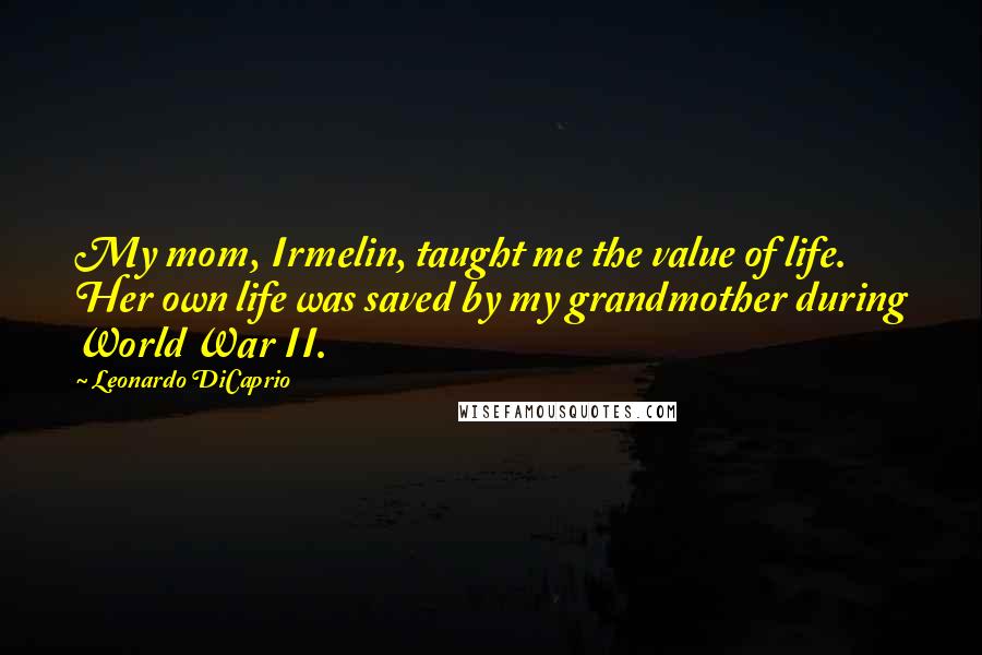 Leonardo DiCaprio Quotes: My mom, Irmelin, taught me the value of life. Her own life was saved by my grandmother during World War II.