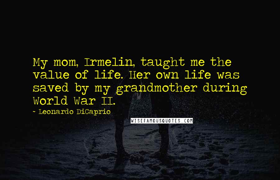 Leonardo DiCaprio Quotes: My mom, Irmelin, taught me the value of life. Her own life was saved by my grandmother during World War II.