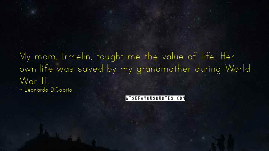 Leonardo DiCaprio Quotes: My mom, Irmelin, taught me the value of life. Her own life was saved by my grandmother during World War II.