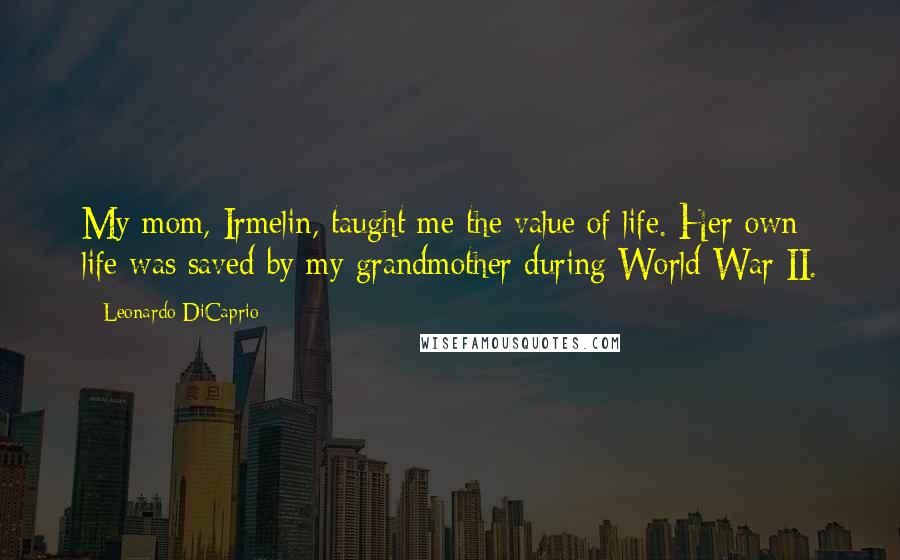 Leonardo DiCaprio Quotes: My mom, Irmelin, taught me the value of life. Her own life was saved by my grandmother during World War II.