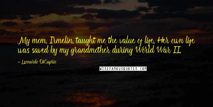 Leonardo DiCaprio Quotes: My mom, Irmelin, taught me the value of life. Her own life was saved by my grandmother during World War II.