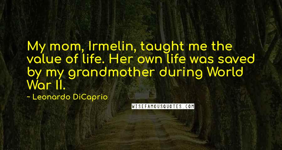 Leonardo DiCaprio Quotes: My mom, Irmelin, taught me the value of life. Her own life was saved by my grandmother during World War II.