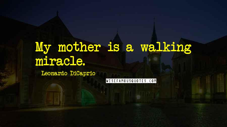 Leonardo DiCaprio Quotes: My mother is a walking miracle.