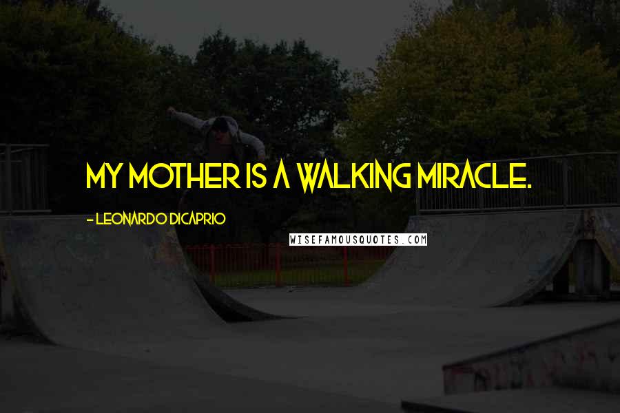 Leonardo DiCaprio Quotes: My mother is a walking miracle.