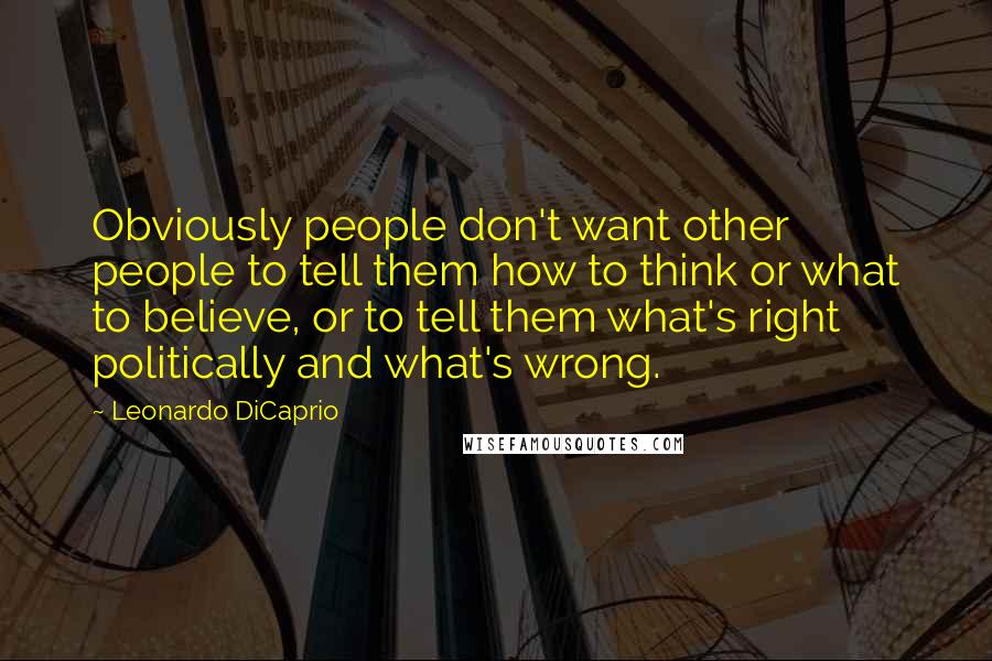 Leonardo DiCaprio Quotes: Obviously people don't want other people to tell them how to think or what to believe, or to tell them what's right politically and what's wrong.