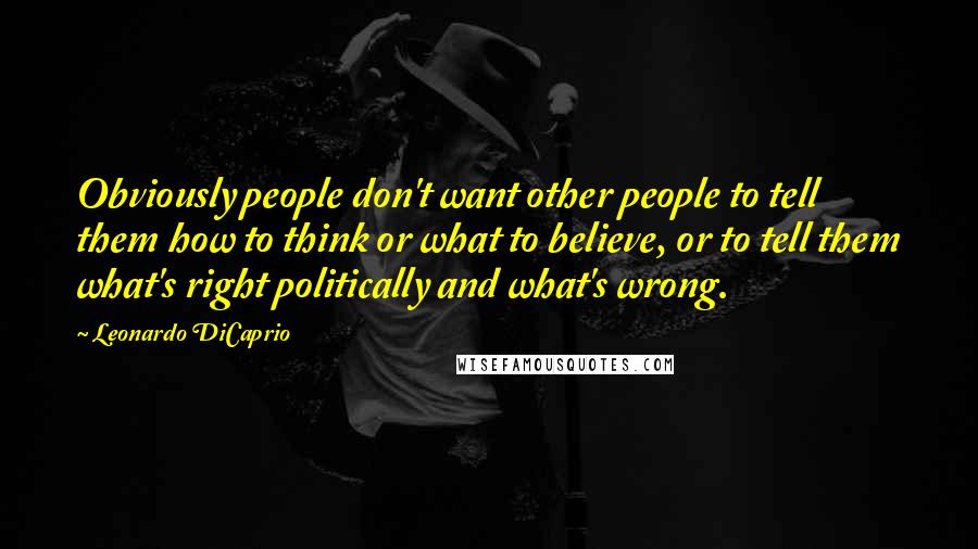 Leonardo DiCaprio Quotes: Obviously people don't want other people to tell them how to think or what to believe, or to tell them what's right politically and what's wrong.