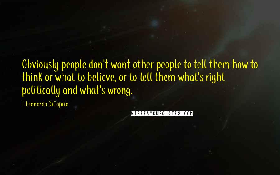 Leonardo DiCaprio Quotes: Obviously people don't want other people to tell them how to think or what to believe, or to tell them what's right politically and what's wrong.