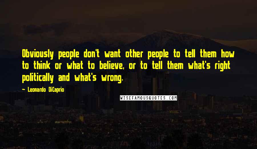 Leonardo DiCaprio Quotes: Obviously people don't want other people to tell them how to think or what to believe, or to tell them what's right politically and what's wrong.