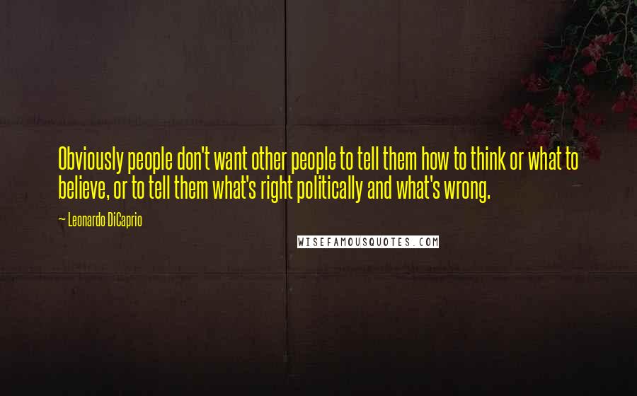 Leonardo DiCaprio Quotes: Obviously people don't want other people to tell them how to think or what to believe, or to tell them what's right politically and what's wrong.