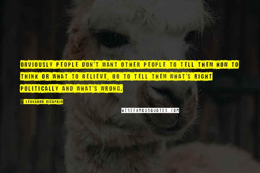 Leonardo DiCaprio Quotes: Obviously people don't want other people to tell them how to think or what to believe, or to tell them what's right politically and what's wrong.