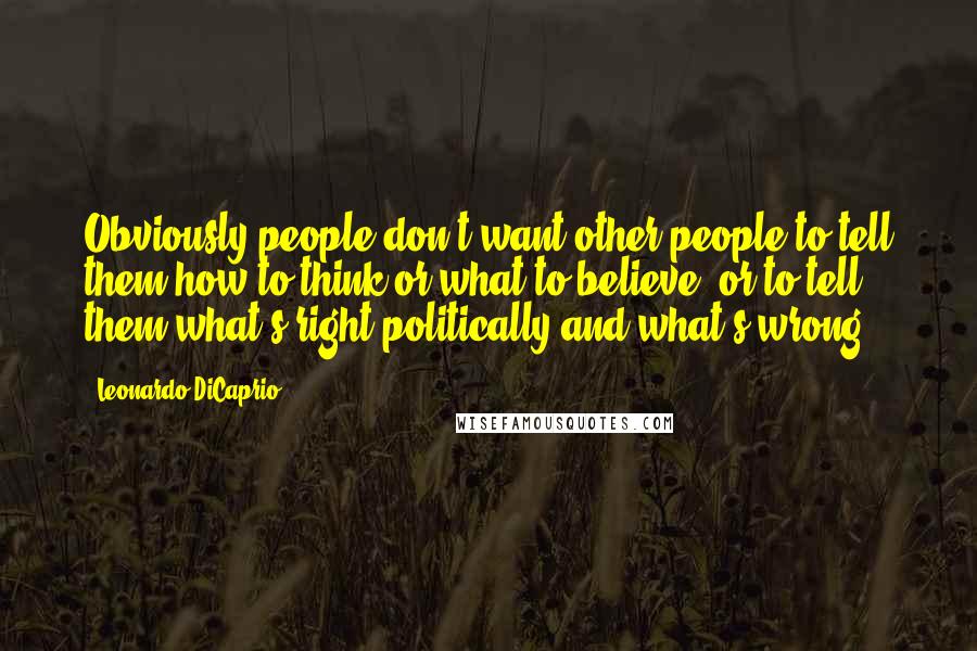 Leonardo DiCaprio Quotes: Obviously people don't want other people to tell them how to think or what to believe, or to tell them what's right politically and what's wrong.