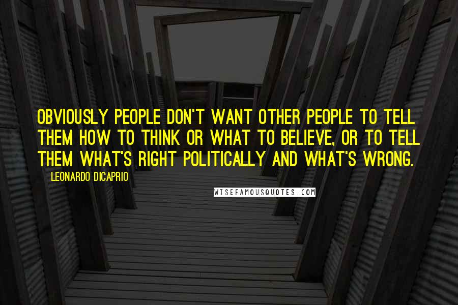 Leonardo DiCaprio Quotes: Obviously people don't want other people to tell them how to think or what to believe, or to tell them what's right politically and what's wrong.