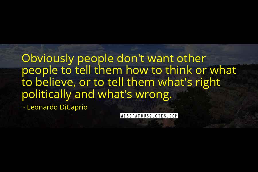 Leonardo DiCaprio Quotes: Obviously people don't want other people to tell them how to think or what to believe, or to tell them what's right politically and what's wrong.