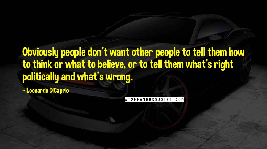 Leonardo DiCaprio Quotes: Obviously people don't want other people to tell them how to think or what to believe, or to tell them what's right politically and what's wrong.