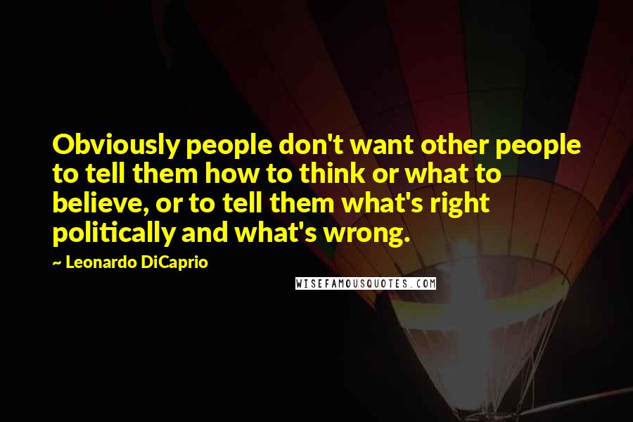 Leonardo DiCaprio Quotes: Obviously people don't want other people to tell them how to think or what to believe, or to tell them what's right politically and what's wrong.