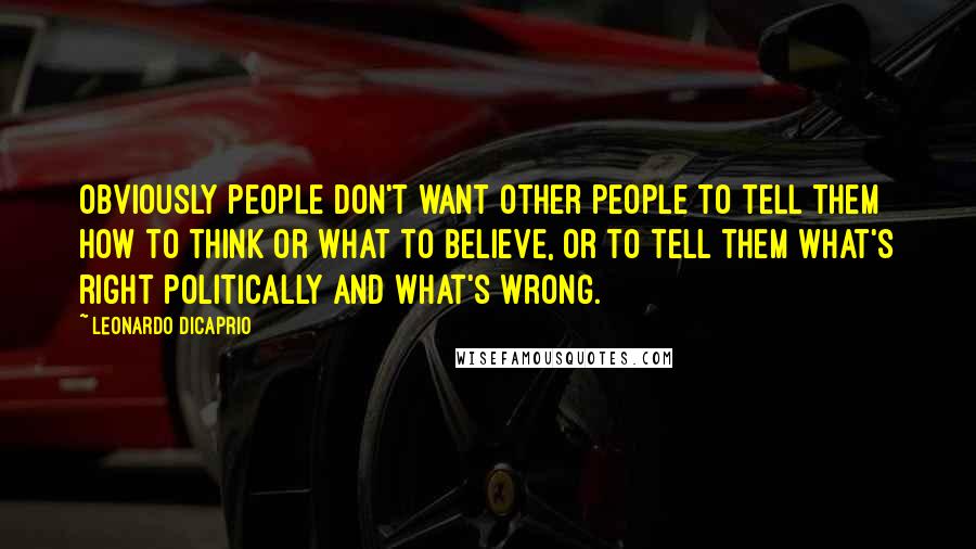 Leonardo DiCaprio Quotes: Obviously people don't want other people to tell them how to think or what to believe, or to tell them what's right politically and what's wrong.