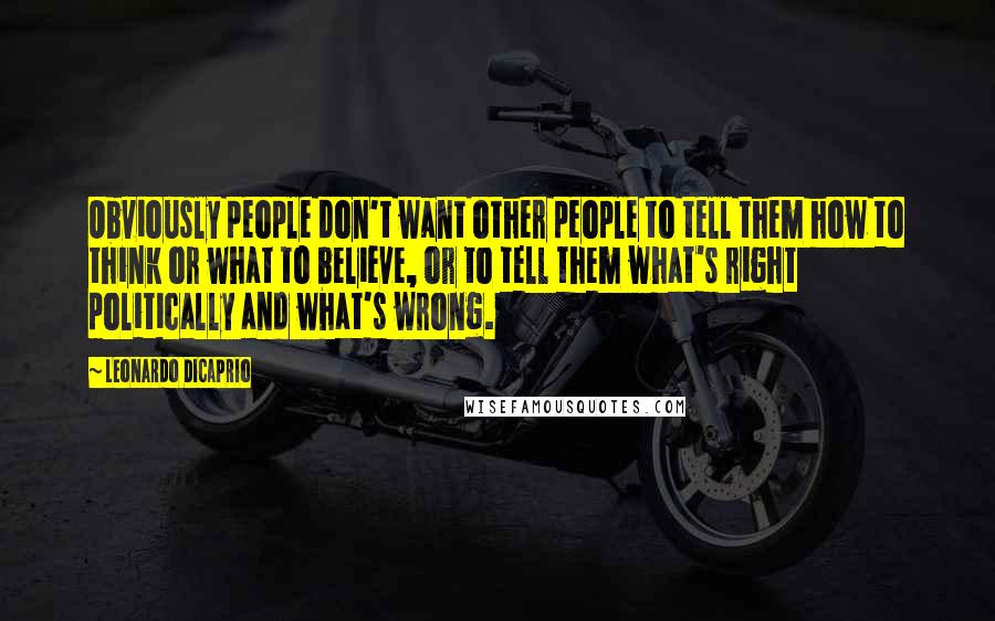 Leonardo DiCaprio Quotes: Obviously people don't want other people to tell them how to think or what to believe, or to tell them what's right politically and what's wrong.