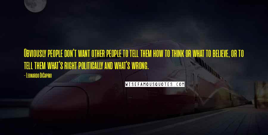 Leonardo DiCaprio Quotes: Obviously people don't want other people to tell them how to think or what to believe, or to tell them what's right politically and what's wrong.