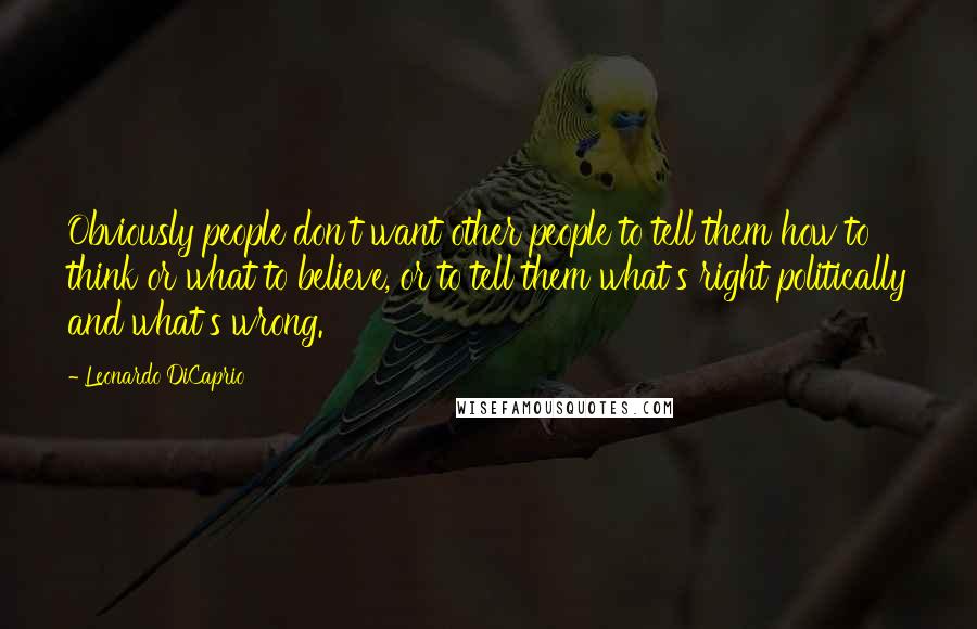 Leonardo DiCaprio Quotes: Obviously people don't want other people to tell them how to think or what to believe, or to tell them what's right politically and what's wrong.