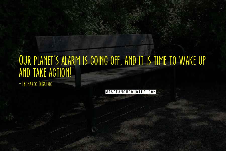 Leonardo DiCaprio Quotes: Our planet's alarm is going off, and it is time to wake up and take action!