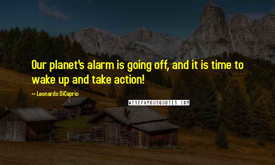 Leonardo DiCaprio Quotes: Our planet's alarm is going off, and it is time to wake up and take action!