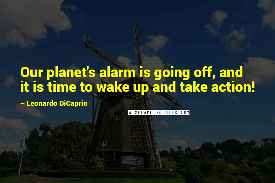 Leonardo DiCaprio Quotes: Our planet's alarm is going off, and it is time to wake up and take action!
