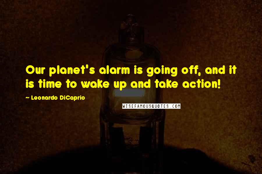 Leonardo DiCaprio Quotes: Our planet's alarm is going off, and it is time to wake up and take action!