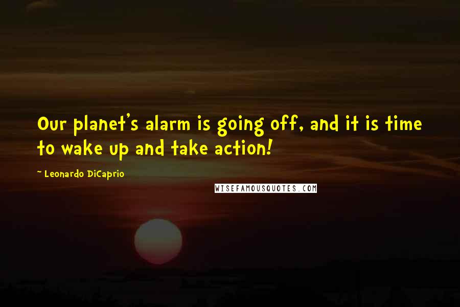 Leonardo DiCaprio Quotes: Our planet's alarm is going off, and it is time to wake up and take action!