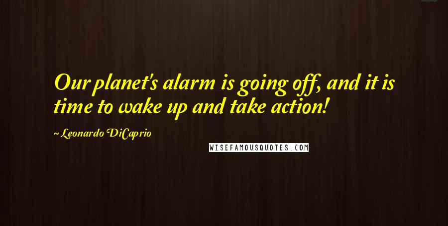 Leonardo DiCaprio Quotes: Our planet's alarm is going off, and it is time to wake up and take action!
