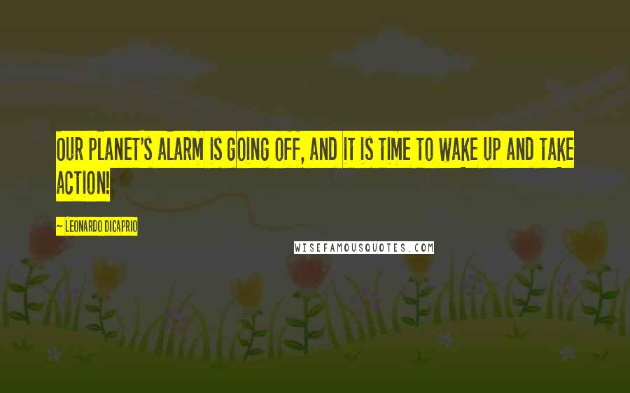 Leonardo DiCaprio Quotes: Our planet's alarm is going off, and it is time to wake up and take action!