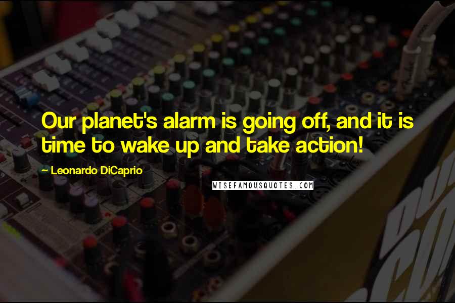 Leonardo DiCaprio Quotes: Our planet's alarm is going off, and it is time to wake up and take action!